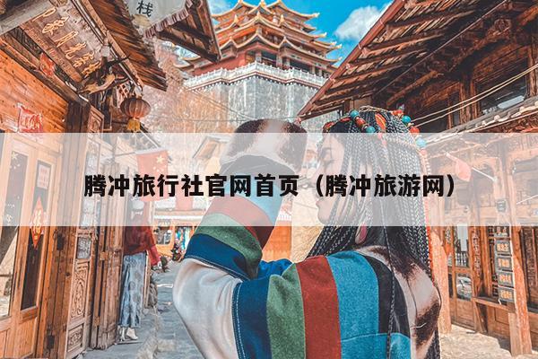 腾冲旅行社官网首页（腾冲旅游网）