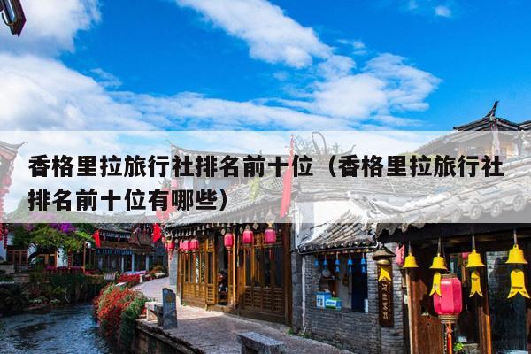 香格里拉旅行社排名前十位（香格里拉旅行社排名前十位有哪些）