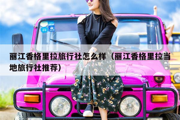 丽江香格里拉旅行社怎么样（丽江香格里拉当地旅行社推荐）
