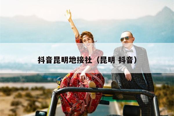 抖音昆明地接社（昆明 抖音）