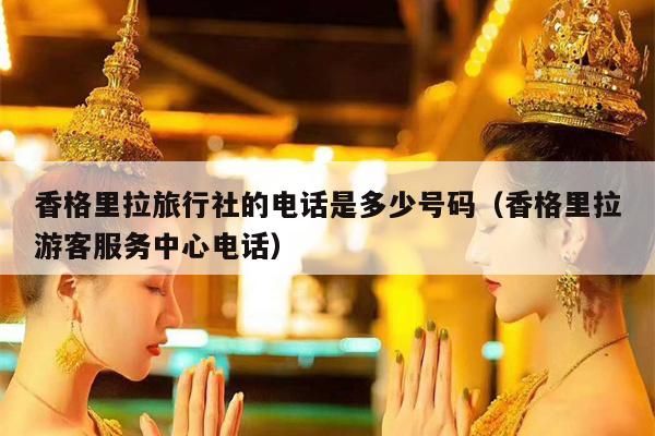 香格里拉旅行社的电话是多少号码（香格里拉游客服务中心电话）