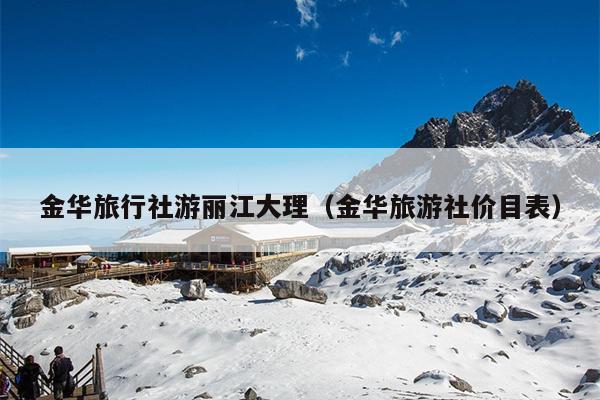 金华旅行社游丽江大理（金华旅游社价目表）