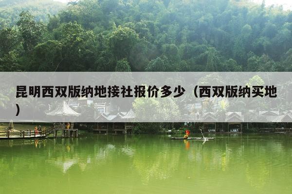 昆明西双版纳地接社报价多少（西双版纳买地）