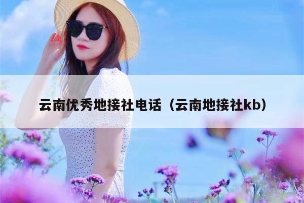 云南优秀地接社电话（云南地接社kb）