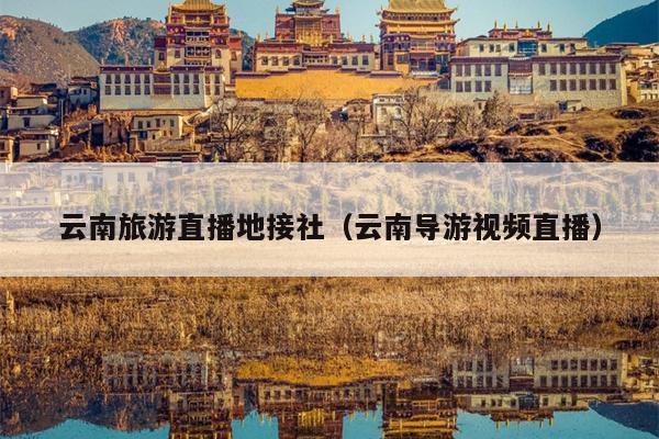 云南旅游直播地接社（云南导游视频直播）