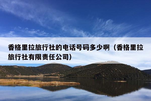 香格里拉旅行社的电话号码多少啊（香格里拉旅行社有限责任公司）