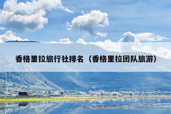 香格里拉旅行社排名（香格里拉团队旅游）