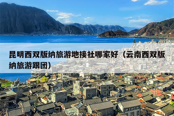 昆明西双版纳旅游地接社哪家好（云南西双版纳旅游跟团）
