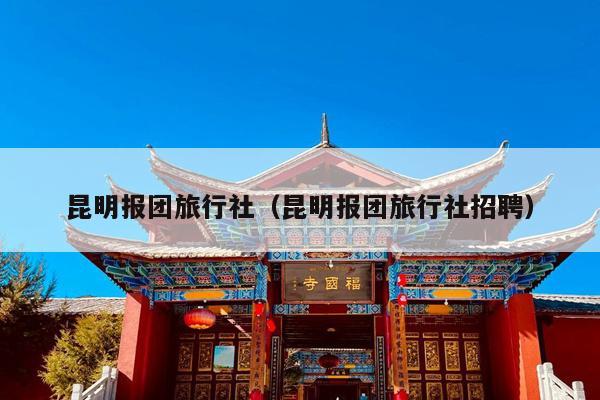 昆明报团旅行社（昆明报团旅行社招聘）