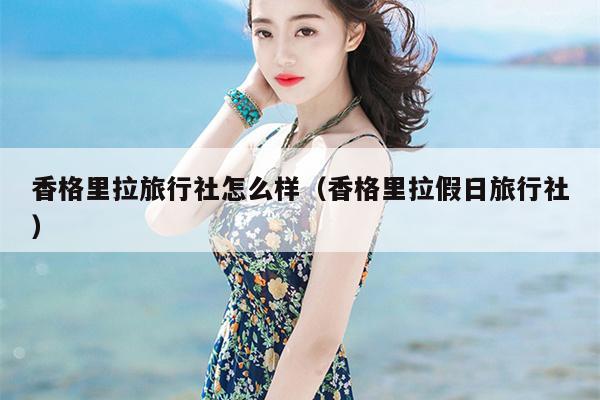 香格里拉旅行社怎么样（香格里拉假日旅行社）