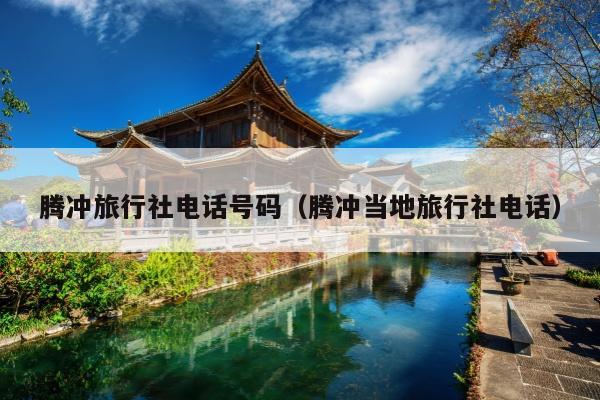 腾冲旅行社电话号码（腾冲当地旅行社电话）