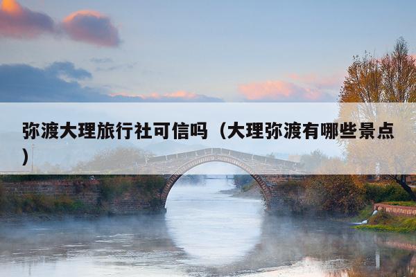 弥渡大理旅行社可信吗（大理弥渡有哪些景点）