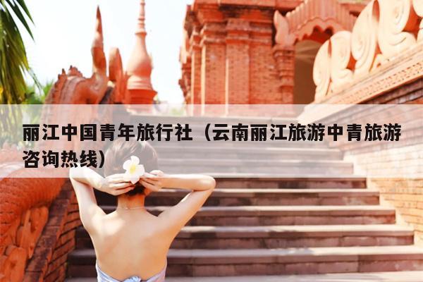 丽江中国青年旅行社（云南丽江旅游中青旅游咨询热线）