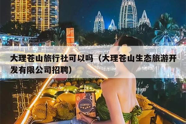 大理苍山旅行社可以吗（大理苍山生态旅游开发有限公司招聘）