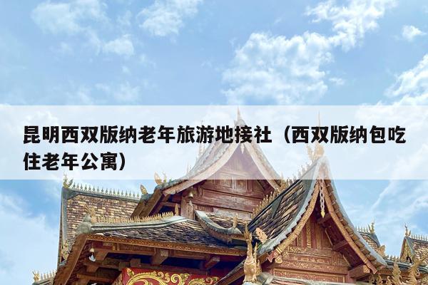 昆明西双版纳老年旅游地接社（西双版纳包吃住老年公寓）