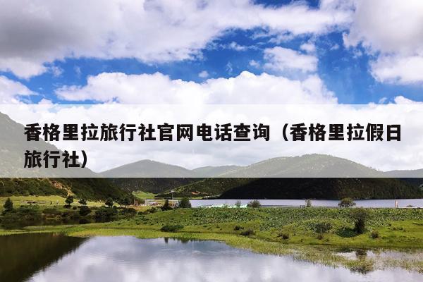 香格里拉旅行社官网电话查询（香格里拉假日旅行社）
