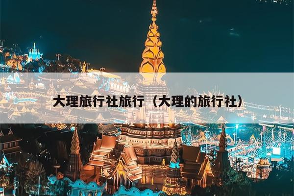 大理旅行社旅行（大理的旅行社）