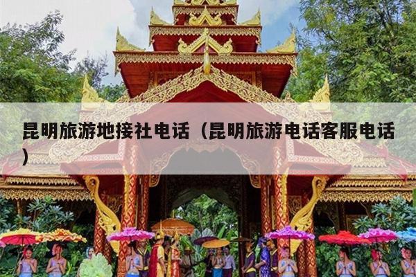 昆明旅游地接社电话（昆明旅游电话客服电话）
