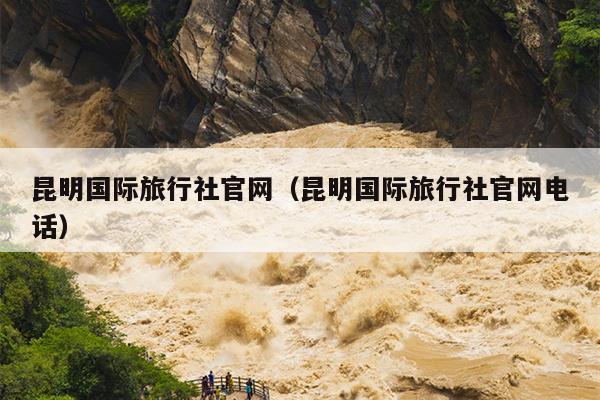 昆明国际旅行社官网（昆明国际旅行社官网电话）