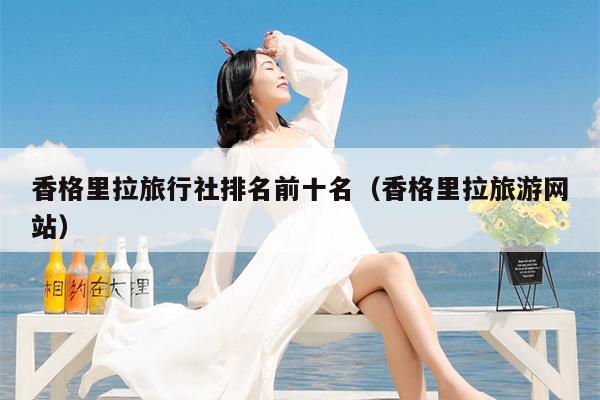 香格里拉旅行社排名前十名（香格里拉旅游网站）