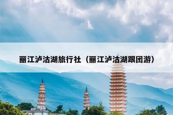 丽江泸沽湖旅行社（丽江泸沽湖跟团游）