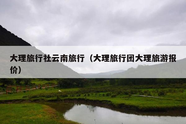 大理旅行社云南旅行（大理旅行团大理旅游报价）