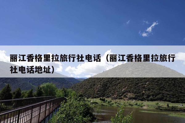 丽江香格里拉旅行社电话（丽江香格里拉旅行社电话地址）
