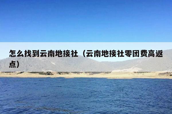 怎么找到云南地接社（云南地接社零团费高返点）