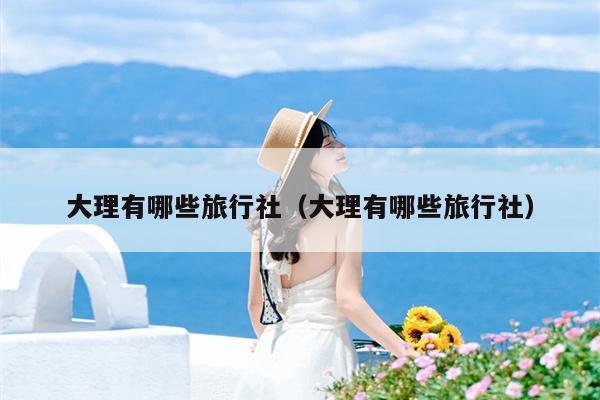 大理有哪些旅行社（大理有哪些旅行社）