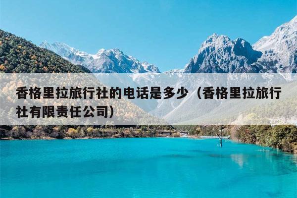 香格里拉旅行社的电话是多少（香格里拉旅行社有限责任公司）