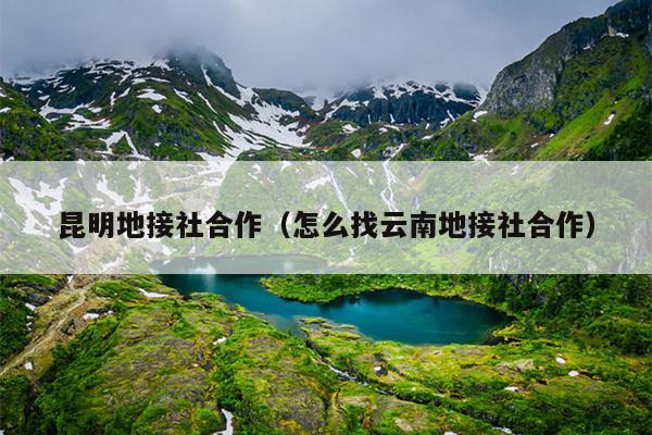昆明地接社合作（怎么找云南地接社合作）