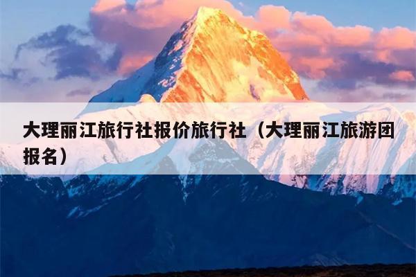 大理丽江旅行社报价旅行社（大理丽江旅游团报名）