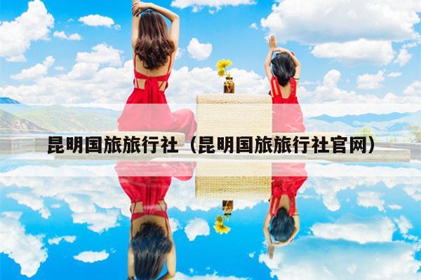 昆明国旅旅行社（昆明国旅旅行社官网）