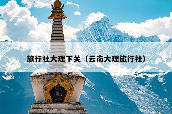 旅行社大理下关（云南大理旅行社）
