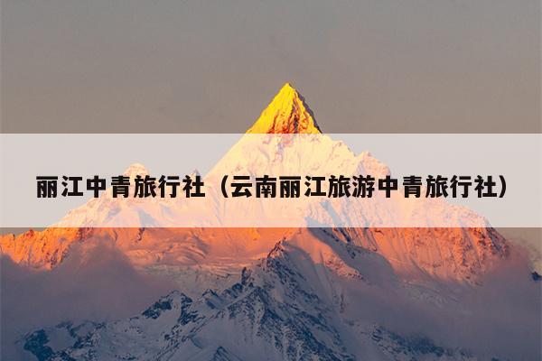 丽江中青旅行社（云南丽江旅游中青旅行社）