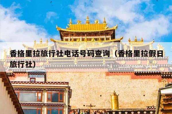 香格里拉旅行社电话号码查询（香格里拉假日旅行社）
