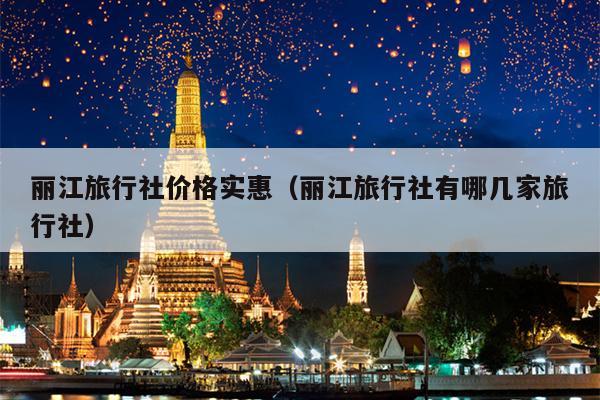 丽江旅行社价格实惠（丽江旅行社有哪几家旅行社）