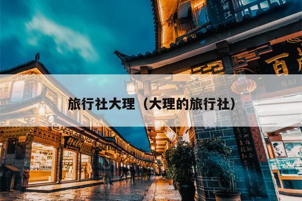 旅行社大理（大理的旅行社）