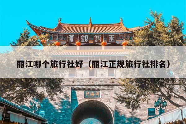 丽江哪个旅行社好（丽江正规旅行社排名）
