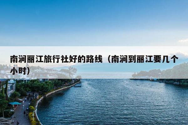 南涧丽江旅行社好的路线（南涧到丽江要几个小时）