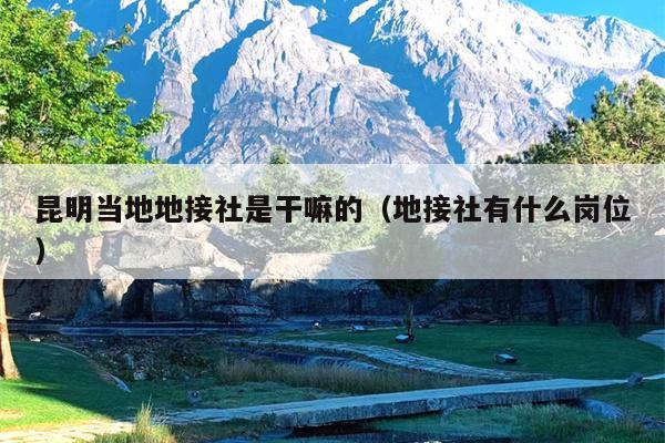 昆明当地地接社是干嘛的（地接社有什么岗位）