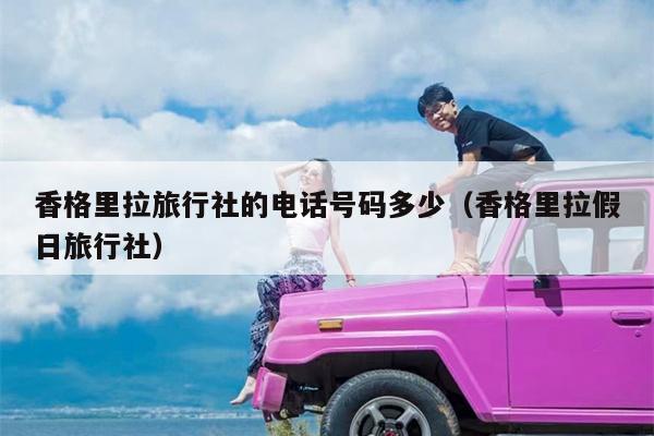 香格里拉旅行社的电话号码多少（香格里拉假日旅行社）