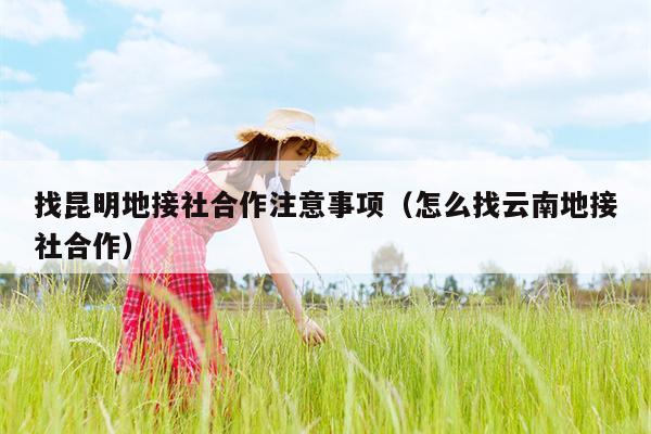 找昆明地接社合作注意事项（怎么找云南地接社合作）