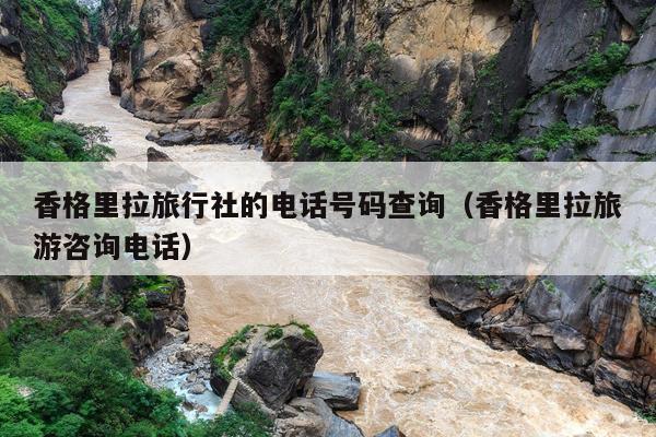 香格里拉旅行社的电话号码查询（香格里拉旅游咨询电话）