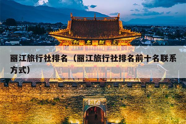丽江旅行社排名（丽江旅行社排名前十名联系方式）