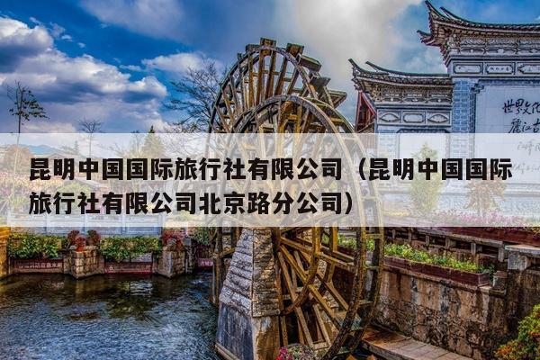 昆明中国国际旅行社有限公司（昆明中国国际旅行社有限公司北京路分公司）