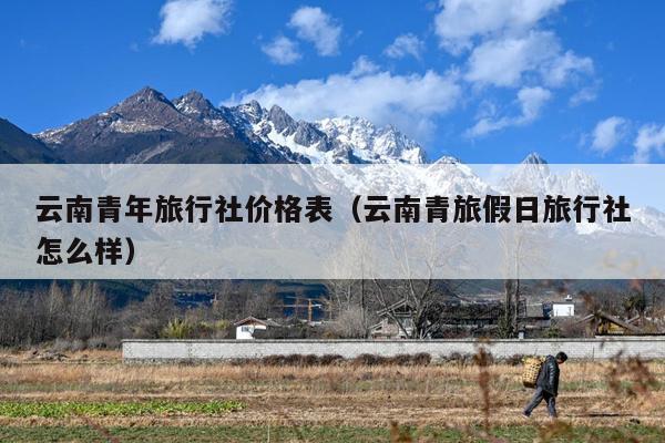 云南青年旅行社价格表（云南青旅假日旅行社怎么样）
