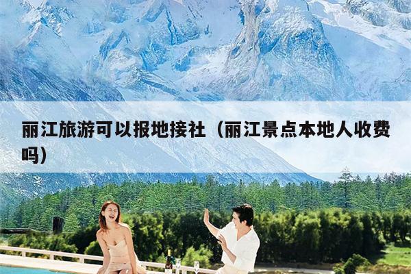 丽江旅游可以报地接社（丽江景点本地人收费吗）
