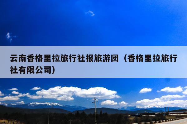 云南香格里拉旅行社报旅游团（香格里拉旅行社有限公司）