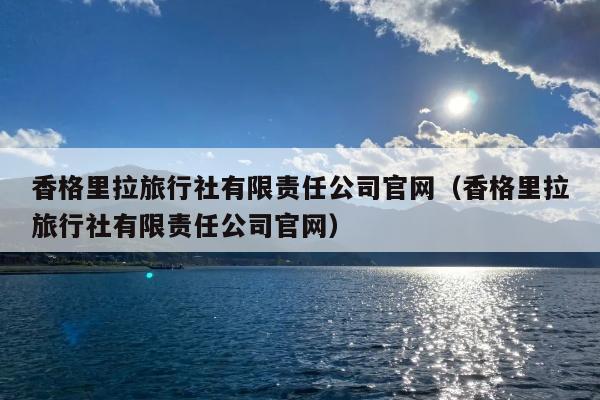 香格里拉旅行社有限责任公司官网（香格里拉旅行社有限责任公司官网）